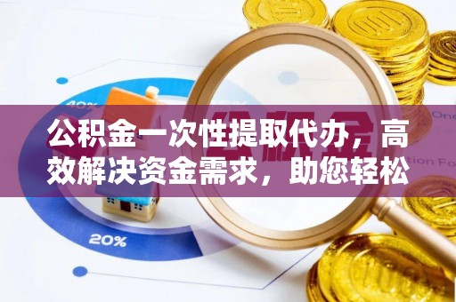 波密公积金一次性提取代办，高效解决资金需求，助您轻松应对生活难题