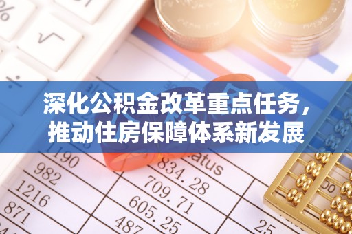 波密深化公积金改革重点任务，推动住房保障体系新发展