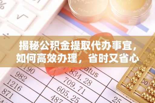 波密揭秘公积金提取代办事宜，如何高效办理，省时又省心？
