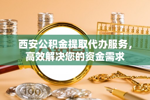 波密西安公积金提取代办服务，高效解决您的资金需求