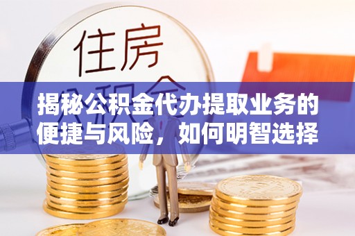 波密揭秘公积金代办提取业务的便捷与风险，如何明智选择？