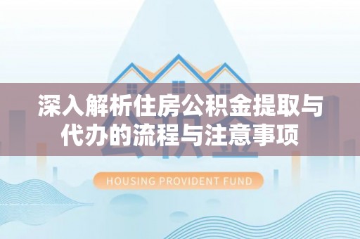 波密深入解析住房公积金提取与代办的流程与注意事项