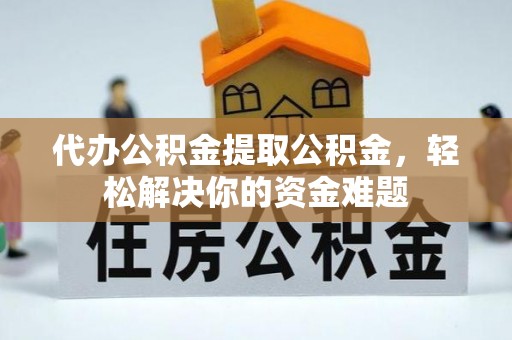 波密代办公积金提取公积金，轻松解决你的资金难题