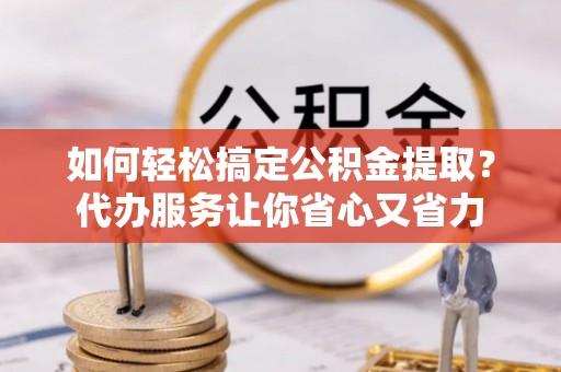 波密如何轻松搞定公积金提取？代办服务让你省心又省力