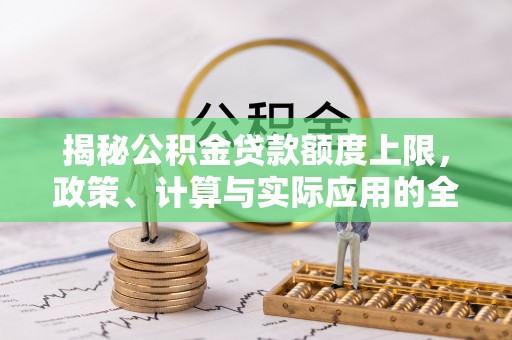 波密揭秘公积金贷款额度上限，政策、计算与实际应用的全面解析