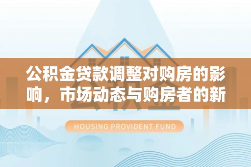 波密公积金贷款调整对购房的影响，市场动态与购房者的新选择