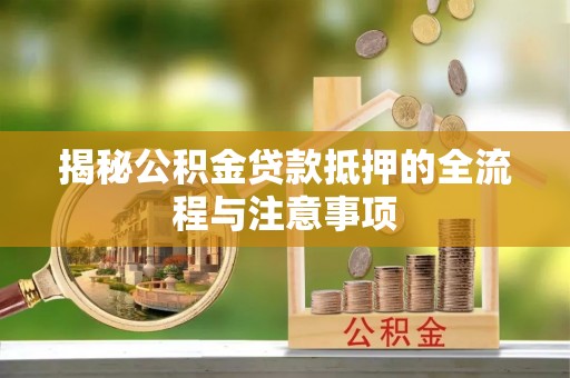 波密揭秘公积金贷款抵押的全流程与注意事项