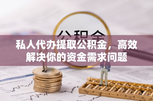 波密私人代办提取公积金，高效解决你的资金需求问题