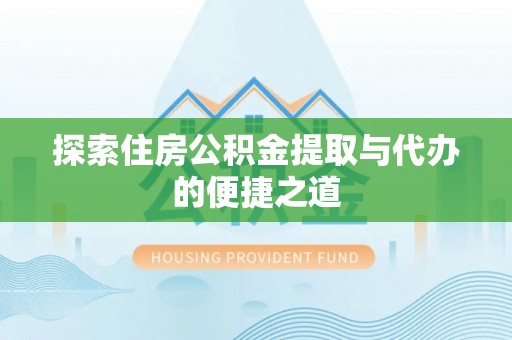 波密探索住房公积金提取与代办的便捷之道