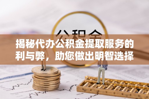 波密揭秘代办公积金提取服务的利与弊，助您做出明智选择