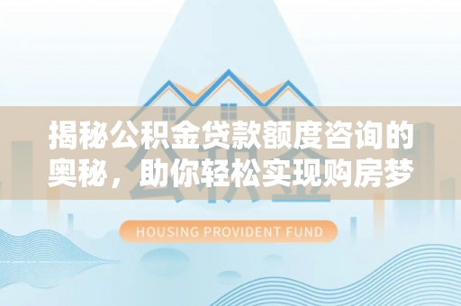 波密揭秘公积金贷款额度咨询的奥秘，助你轻松实现购房梦想