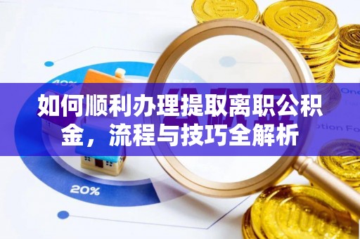 波密如何顺利办理提取离职公积金，流程与技巧全解析