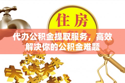 波密代办公积金提取服务，高效解决你的公积金难题