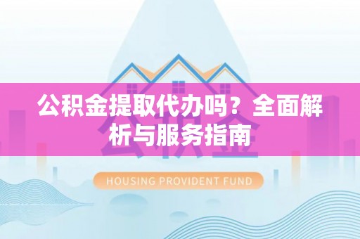 波密公积金提取代办吗？全面解析与服务指南