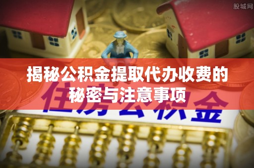 波密揭秘公积金提取代办收费的秘密与注意事项