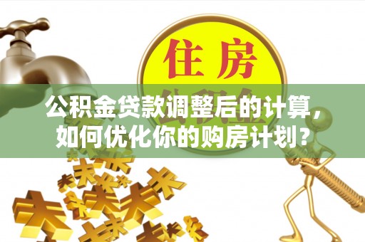 波密公积金贷款调整后的计算，如何优化你的购房计划？