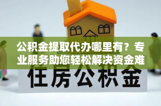 波密公积金提取代办哪里有？专业服务助您轻松解决资金难题