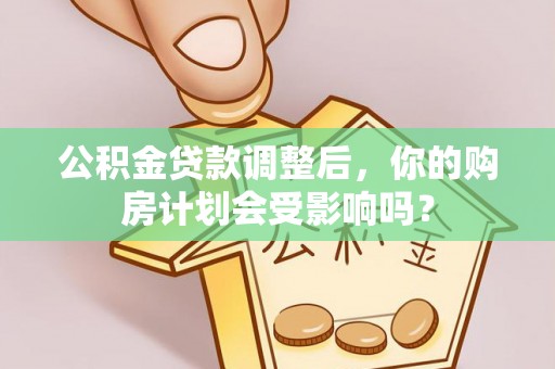 波密公积金贷款调整后，你的购房计划会受影响吗？