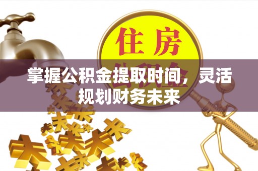 波密掌握公积金提取时间，灵活规划财务未来