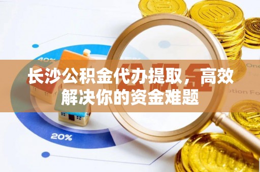 波密长沙公积金代办提取，高效解决你的资金难题