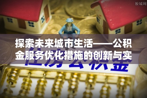 波密探索未来城市生活——公积金服务优化措施的创新与实践