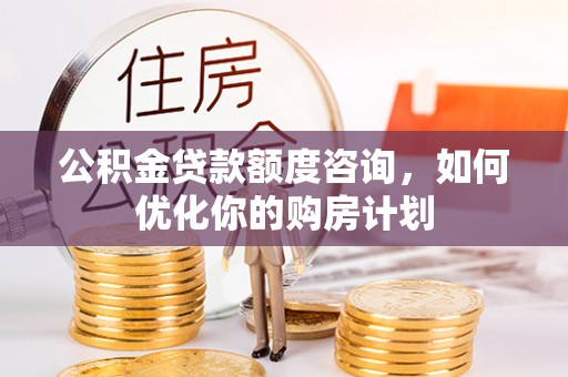 波密公积金贷款额度咨询，如何优化你的购房计划
