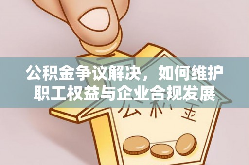 波密公积金争议解决，如何维护职工权益与企业合规发展