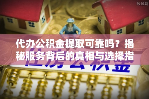 波密代办公积金提取可靠吗？揭秘服务背后的真相与选择指南