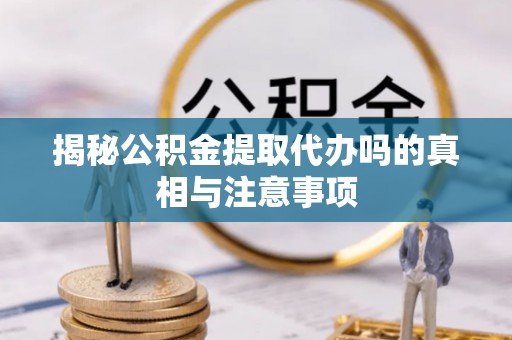 波密揭秘公积金提取代办吗的真相与注意事项