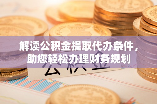 波密解读公积金提取代办条件，助您轻松办理财务规划