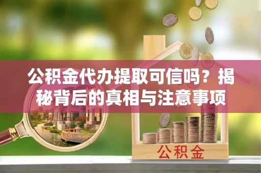 波密公积金代办提取可信吗？揭秘背后的真相与注意事项