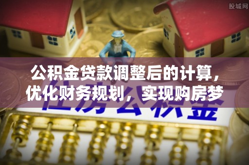 波密公积金贷款调整后的计算，优化财务规划，实现购房梦想