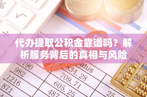 波密代办提取公积金靠谱吗？解析服务背后的真相与风险