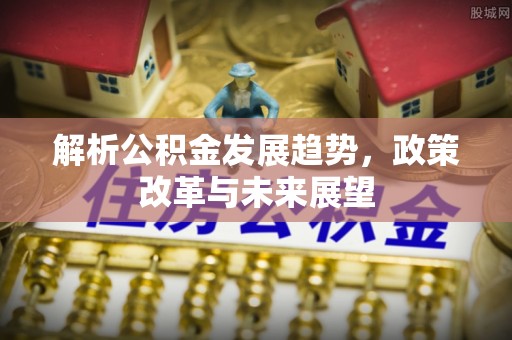 波密解析公积金发展趋势，政策改革与未来展望