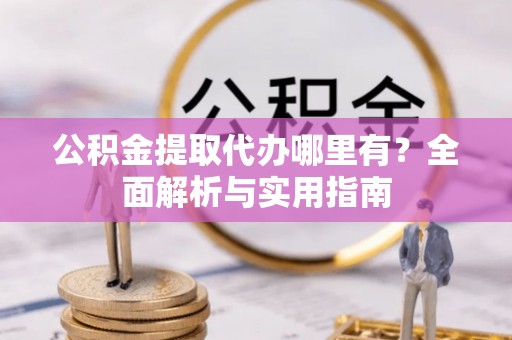 波密公积金提取代办哪里有？全面解析与实用指南