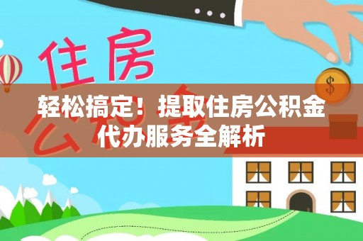 波密轻松搞定！提取住房公积金代办服务全解析