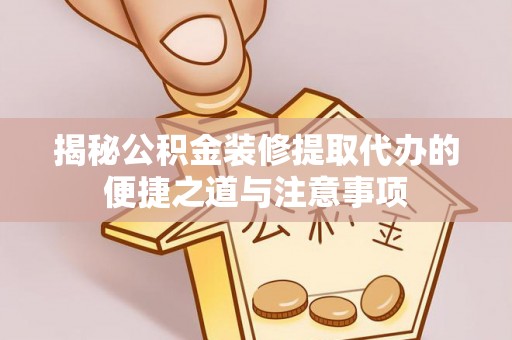 波密揭秘公积金装修提取代办的便捷之道与注意事项