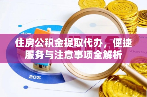波密住房公积金提取代办，便捷服务与注意事项全解析