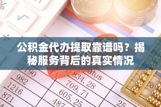 波密公积金代办提取靠谱吗？揭秘服务背后的真实情况