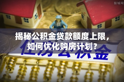 波密揭秘公积金贷款额度上限，如何优化购房计划？