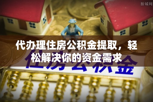 波密代办理住房公积金提取，轻松解决你的资金需求