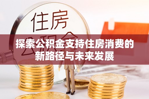 波密探索公积金支持住房消费的新路径与未来发展