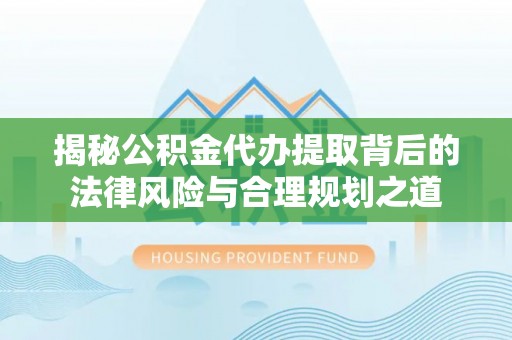 波密揭秘公积金代办提取背后的法律风险与合理规划之道