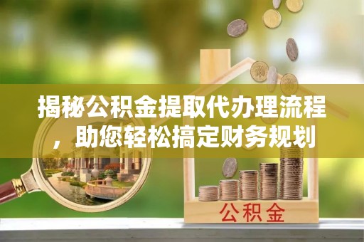 波密揭秘公积金提取代办理流程，助您轻松搞定财务规划