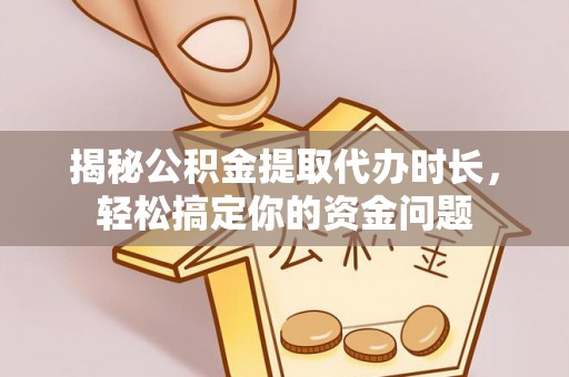 波密揭秘公积金提取代办时长，轻松搞定你的资金问题