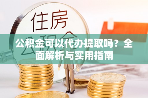 波密公积金可以代办提取吗？全面解析与实用指南