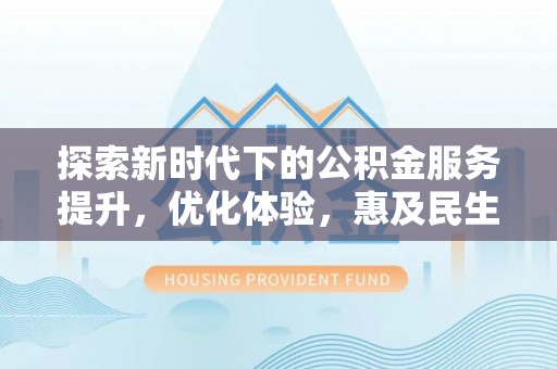 波密探索新时代下的公积金服务提升，优化体验，惠及民生