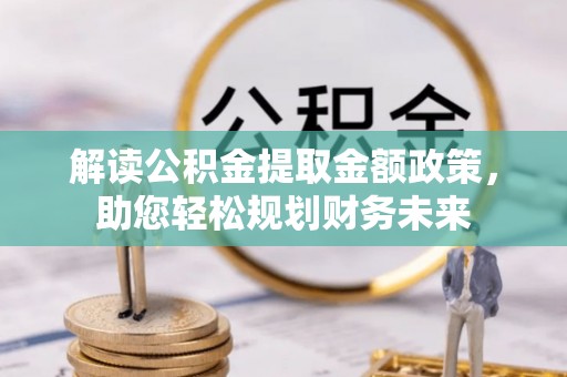波密解读公积金提取金额政策，助您轻松规划财务未来