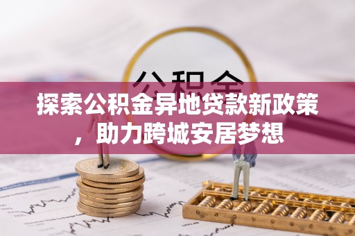 波密探索公积金异地贷款新政策，助力跨城安居梦想