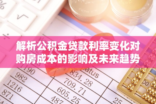 波密解析公积金贷款利率变化对购房成本的影响及未来趋势